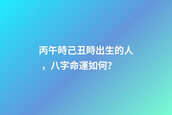 丙午時己丑時出生的人，八字命運如何？